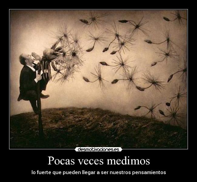 Pocas veces medimos - lo fuerte que pueden llegar a ser nuestros pensamientos