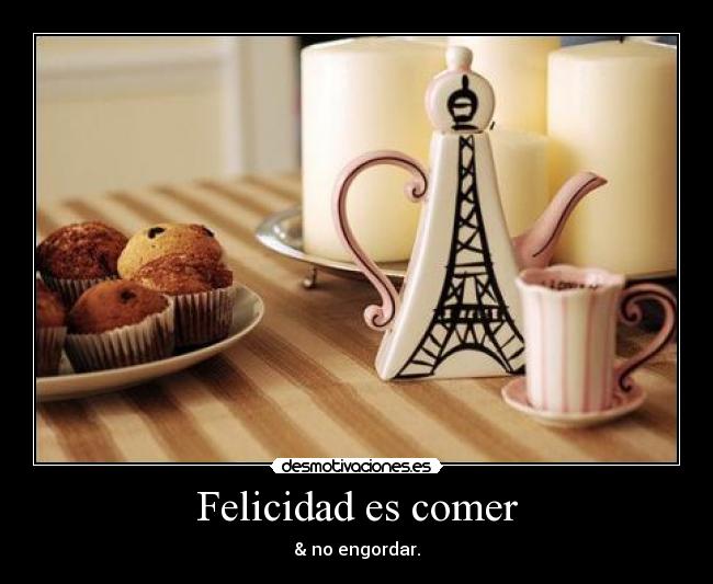 Felicidad es comer - & no engordar.