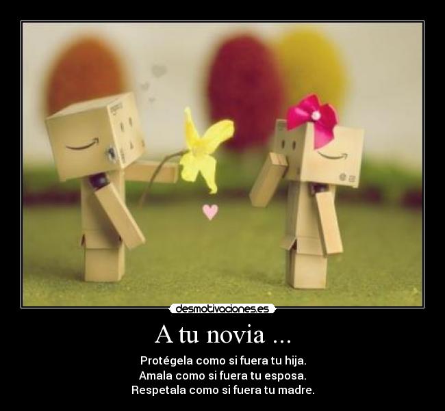 A tu novia ... - Protégela como si fuera tu hija.
Amala como si fuera tu esposa.
Respetala como si fuera tu madre.