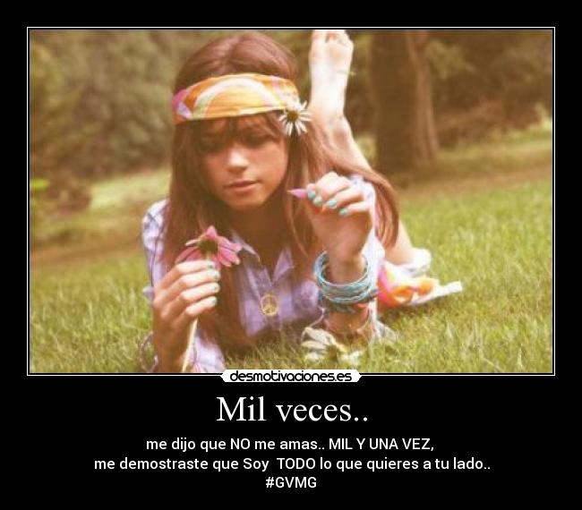 Mil veces.. - me dijo que NO me amas.. MIL Y UNA VEZ, 
me demostraste que Soy  TODO lo que quieres a tu lado..
#GVMG