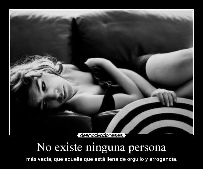 No existe ninguna persona - más vacía, que aquella que está llena de orgullo y arrogancia.