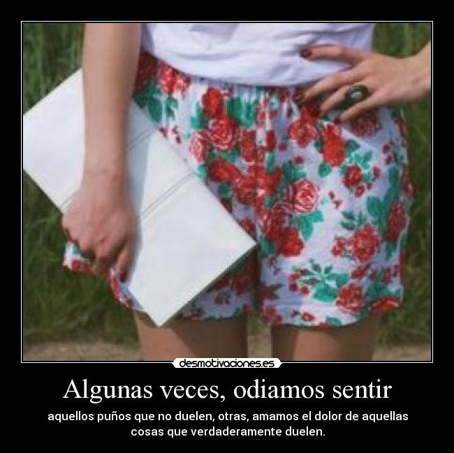 Algunas veces, odiamos sentir - aquellos puños que no duelen, otras, amamos el dolor de aquellas
cosas que verdaderamente duelen.