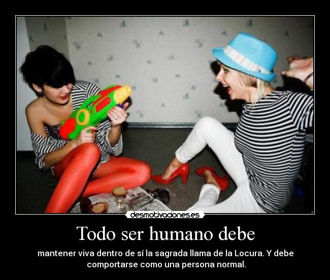 Todo ser humano debe - mantener viva dentro de sí la sagrada llama de la Locura. Y debe
comportarse como una persona normal.