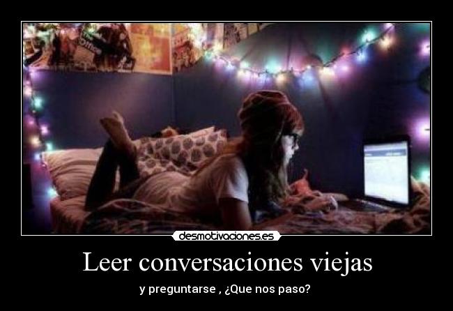 Leer conversaciones viejas - y preguntarse , ¿Que nos paso? ♥