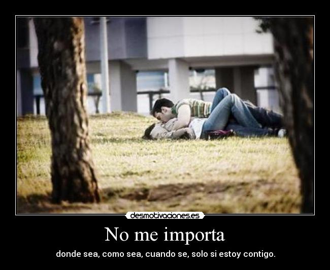 No me importa - donde sea, como sea, cuando se, solo si estoy contigo.