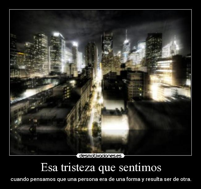 Esa tristeza que sentimos - cuando pensamos que una persona era de una forma y resulta ser de otra.