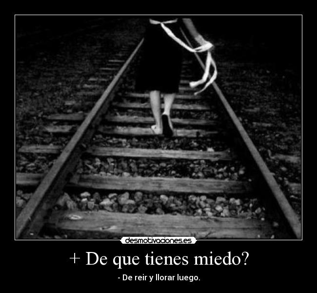 + De que tienes miedo? - - De reir y llorar luego.