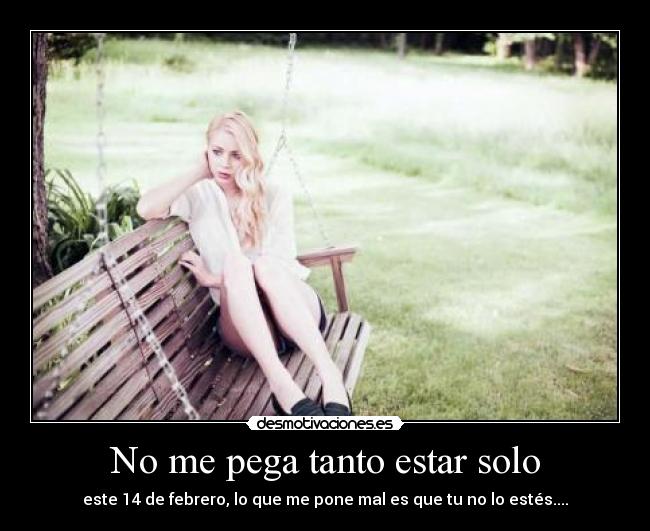 No me pega tanto estar solo - este 14 de febrero, lo que me pone mal es que tu no lo estés....