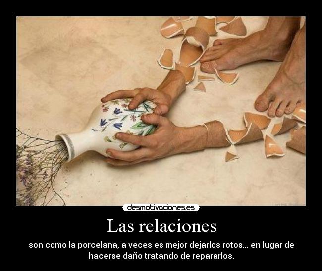 Las relaciones - son como la porcelana, a veces es mejor dejarlos rotos... en lugar de
hacerse daño tratando de repararlos.