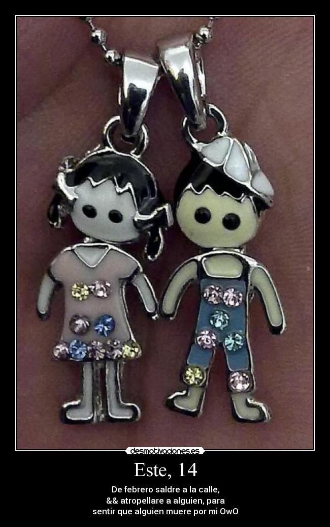 Este, 14 - De febrero saldre a la calle,
&& atropellare a alguien, para
sentir que alguien muere por mi OwO