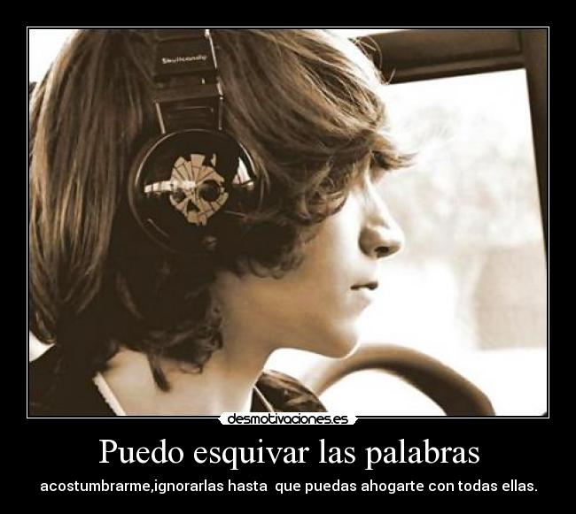 Puedo esquivar las palabras - acostumbrarme,ignorarlas hasta que puedas ahogarte con todas ellas.