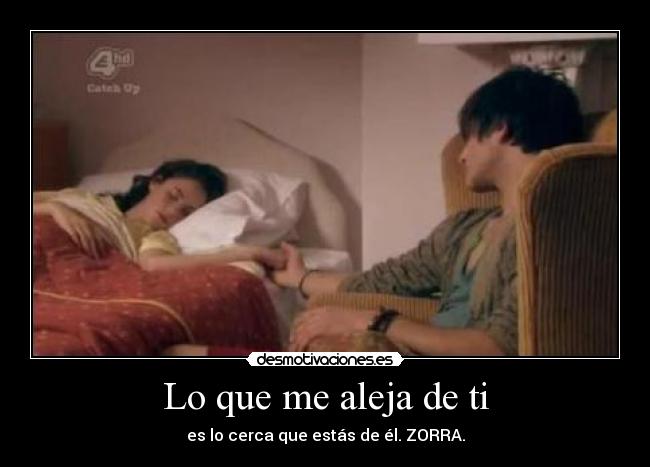 Lo que me aleja de ti - es lo cerca que estás de él. ZORRA.