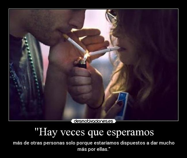Hay veces que esperamos - más de otras personas solo porque estaríamos dispuestos a dar mucho
más por ellas.