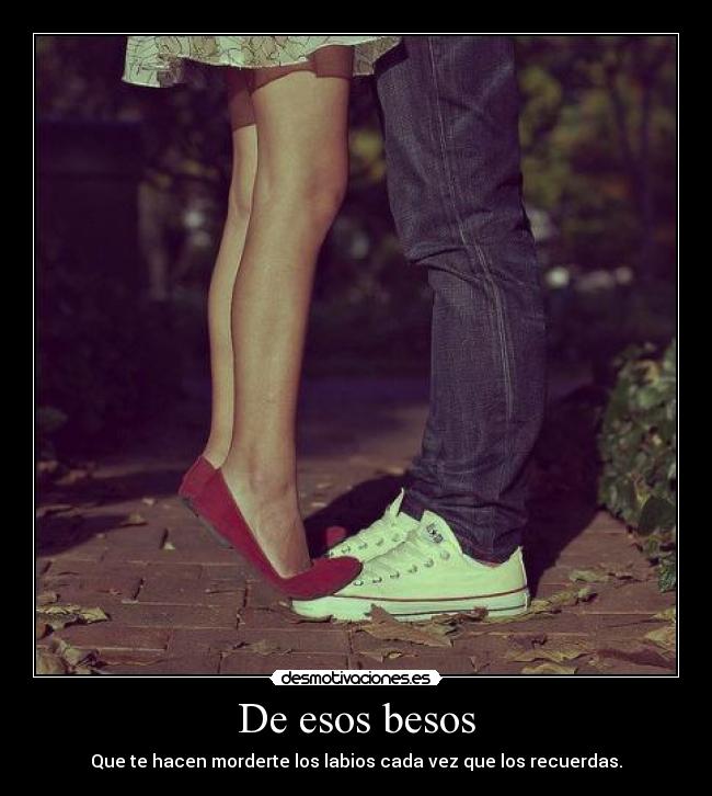 De esos besos - Que te hacen morderte los labios cada vez que los recuerdas.