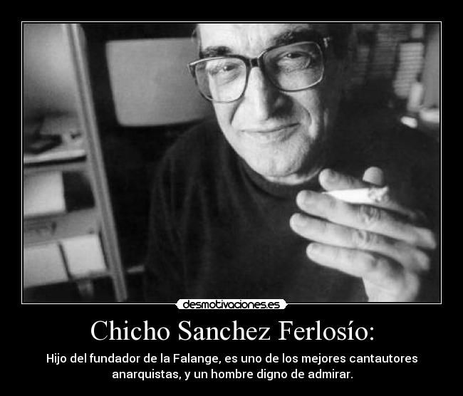 Chicho Sanchez Ferlosío: - Hijo del fundador de la Falange, es uno de los mejores cantautores
anarquistas, y un hombre digno de admirar.