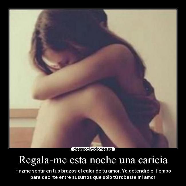 Regala-me esta noche una caricia - Hazme sentir en tus brazos el calor de tu amor. Yo detendré el tiempo
para decirte entre susurros que sólo tú robaste mi amor.