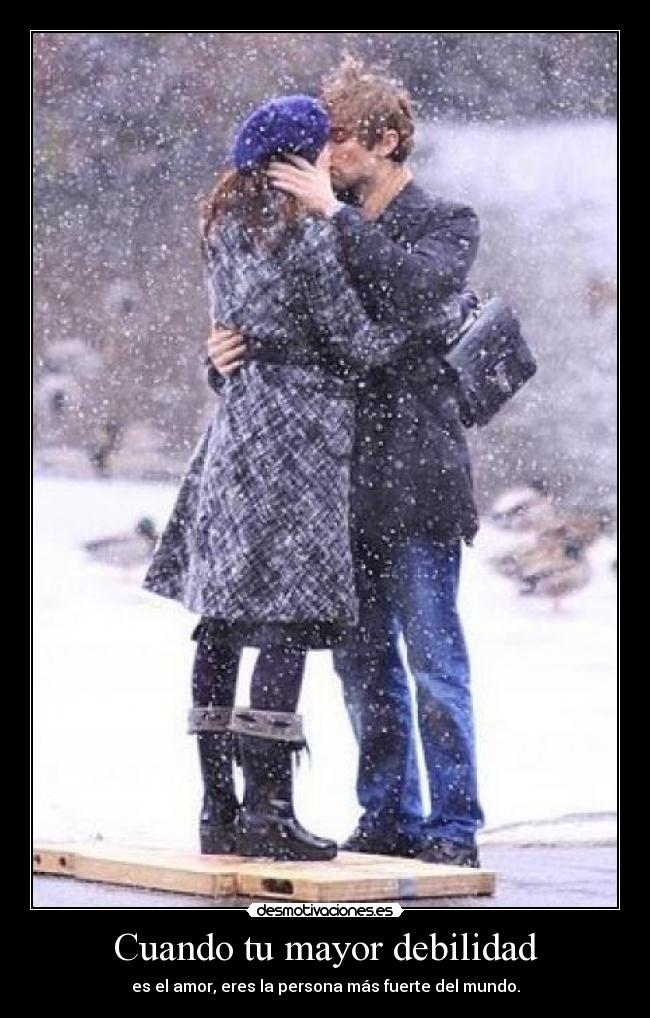 Cuando tu mayor debilidad - es el amor, eres la persona más fuerte del mundo.