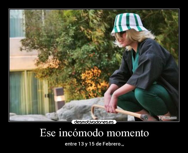 Ese incómodo momento - entre 13 y 15 de Febrero.,,