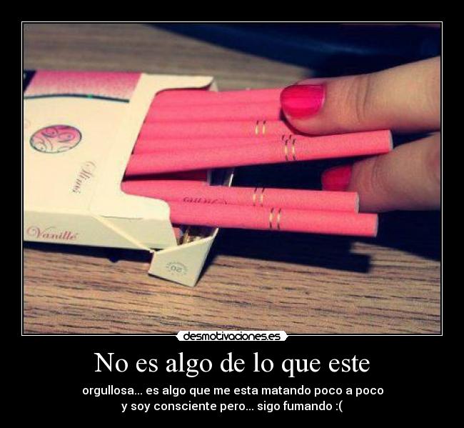 No es algo de lo que este - orgullosa... es algo que me esta matando poco a poco
y soy consciente pero... sigo fumando :(