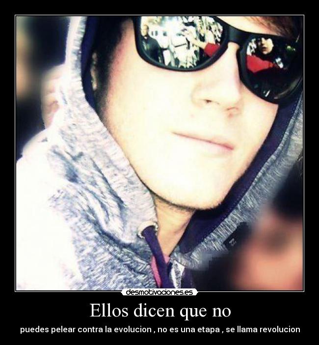 Ellos dicen que no - puedes pelear contra la evolucion , no es una etapa , se llama revolucion