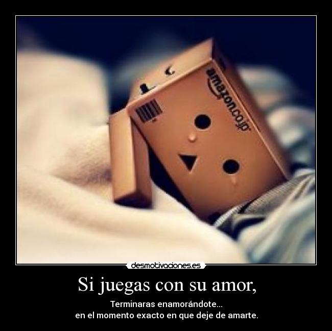 Si juegas con su amor, - Terminaras enamorándote...
en el momento exacto en que deje de amarte.