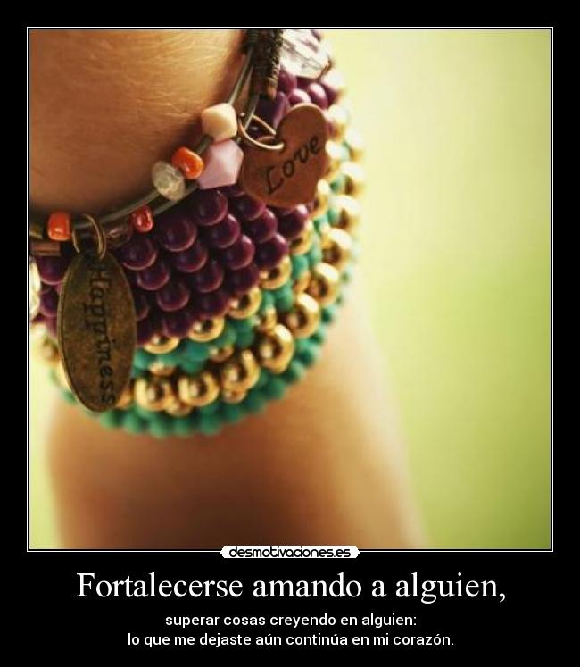 Fortalecerse amando a alguien, - superar cosas creyendo en alguien:
lo que me dejaste aún continúa en mi corazón.