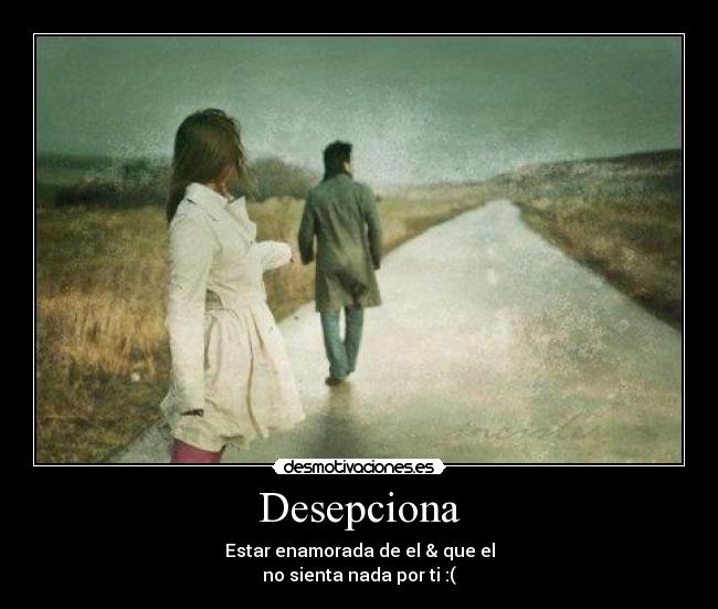 Desepciona - Estar enamorada de el & que el
no sienta nada por ti :(