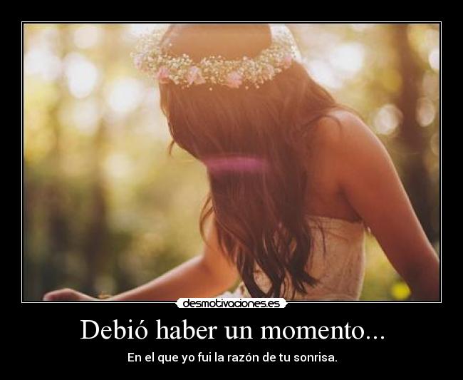 Debió haber un momento... - En el que yo fui la razón de tu sonrisa.