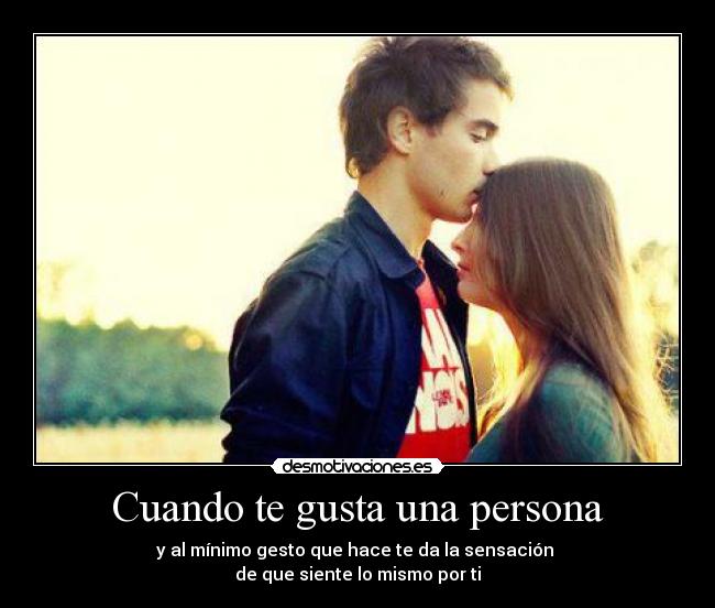 Cuando te gusta una persona - y al mínimo gesto que hace te da la sensación 
de que siente lo mismo por ti