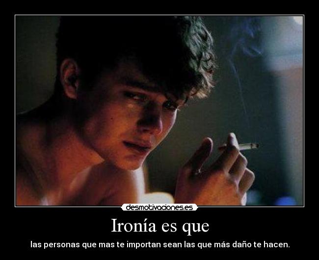 Ironía es que - las personas que mas te importan sean las que más daño te hacen.