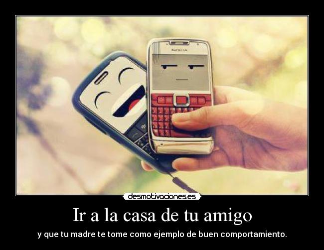 Ir a la casa de tu amigo - y que tu madre te tome como ejemplo de buen comportamiento.