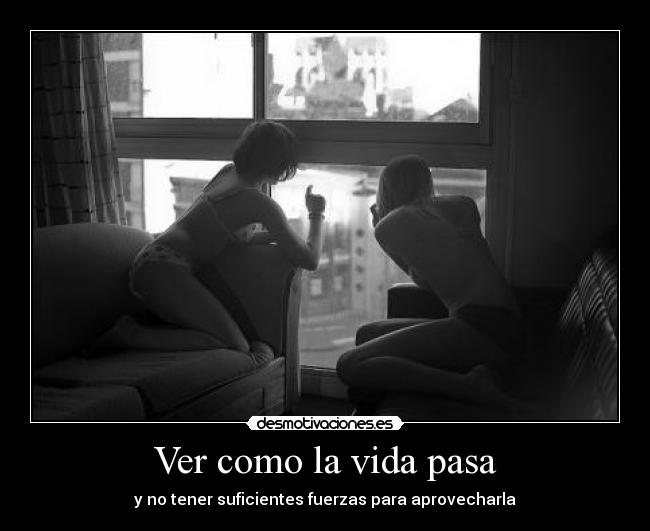 Ver como la vida pasa - y no tener suficientes fuerzas para aprovecharla