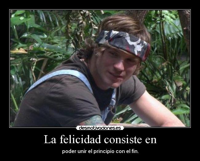 La felicidad consiste en - poder unir el principio con el fin.