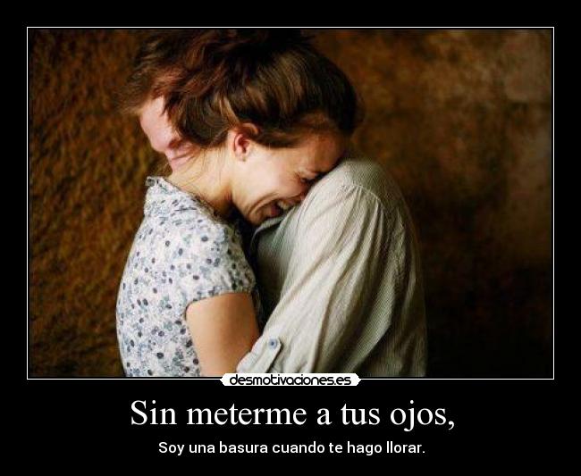 Sin meterme a tus ojos, - Soy una basura cuando te hago llorar.