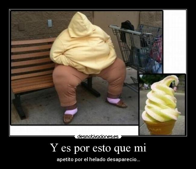 Y es por esto que mi - apetito por el helado desaparecio...
