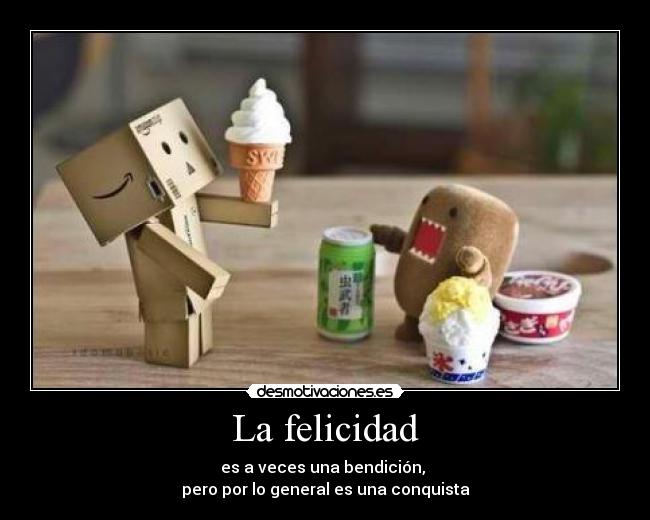 La felicidad - es a veces una bendición, 
pero por lo general es una conquista