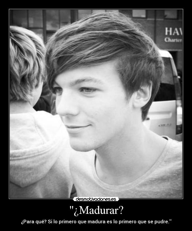 ¿Madurar? - ¿Para qué? Si lo primero que madura es lo primero que se pudre.