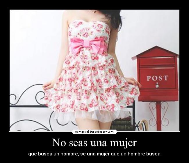 No seas una mujer - que busca un hombre, se una mujer que un hombre busca.