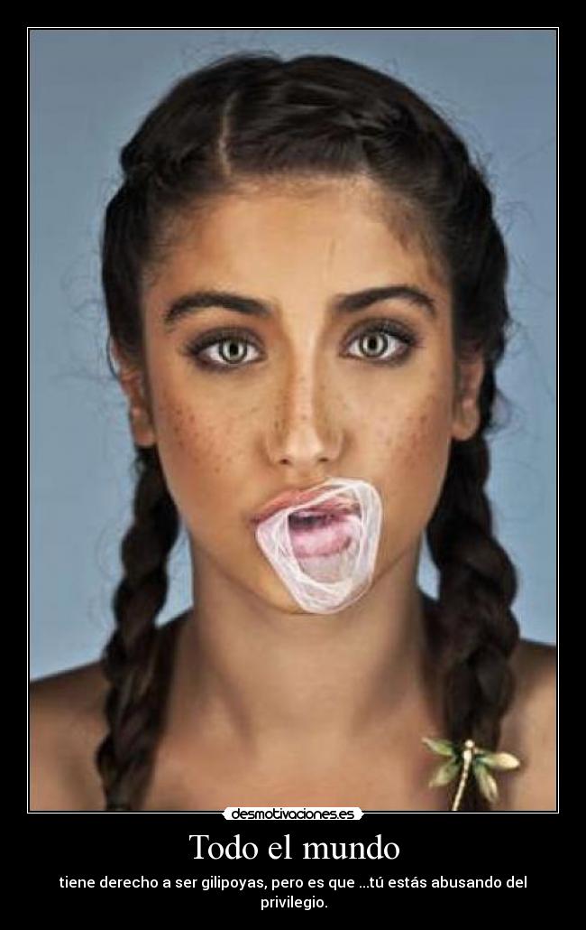 Todo el mundo - tiene derecho a ser gilipoyas, pero es que ...tú estás abusando del privilegio.