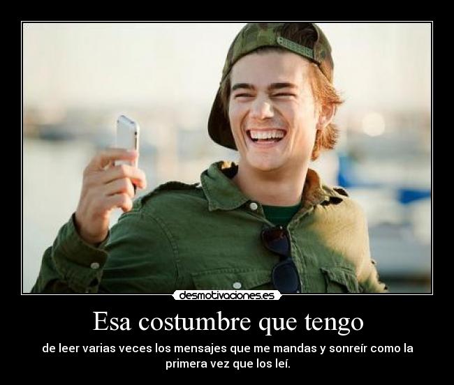 Esa costumbre que tengo - de leer varias veces los mensajes que me mandas y sonreír como la
primera vez que los leí.