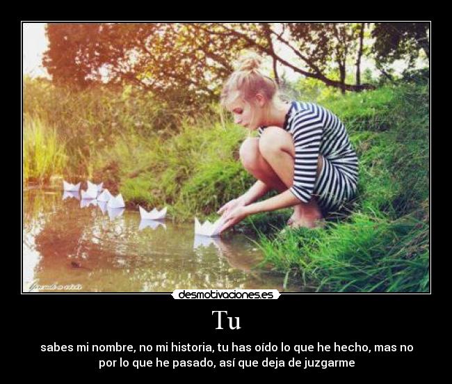 Tu - sabes mi nombre, no mi historia, tu has oído lo que he hecho, mas no
por lo que he pasado, así que deja de juzgarme