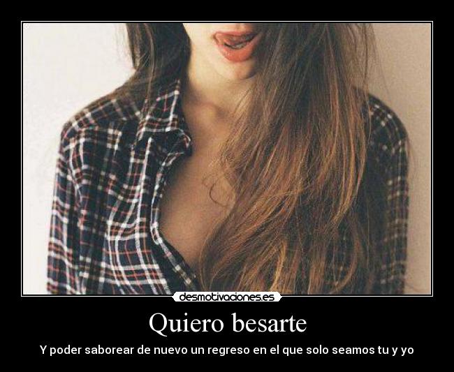 Quiero besarte - Y poder saborear de nuevo un regreso en el que solo seamos tu y yo