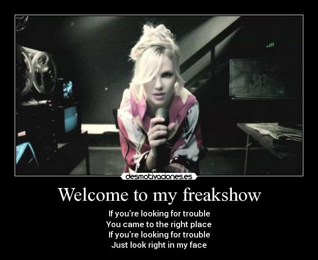 Welcome to my freakshow - If youre looking for trouble
You came to the right place
If youre looking for trouble
Just look right in my face