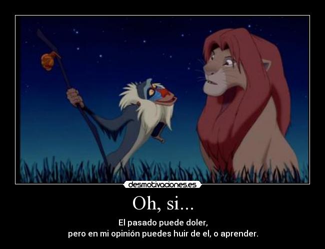 Oh, si... - El pasado puede doler,
pero en mi opinión puedes huir de el, o aprender.