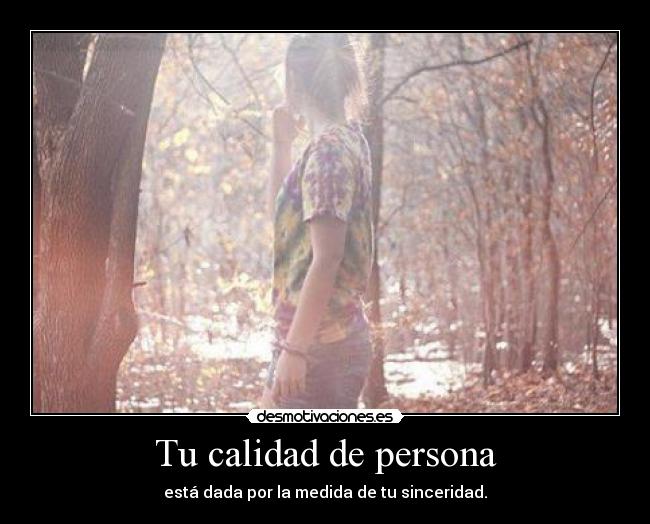 Tu calidad de persona - está dada por la medida de tu sinceridad.