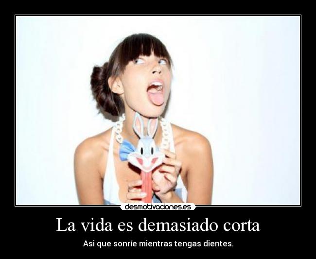 La vida es demasiado corta - Asi que sonríe mientras tengas dientes.