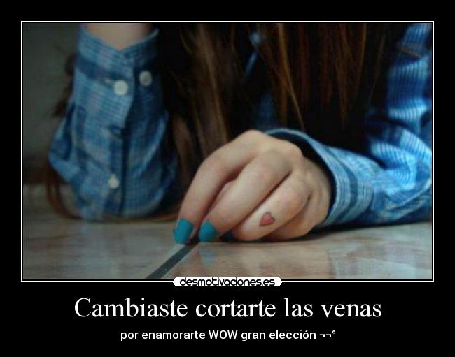 Cambiaste cortarte las venas - por enamorarte WOW gran elección ¬¬°