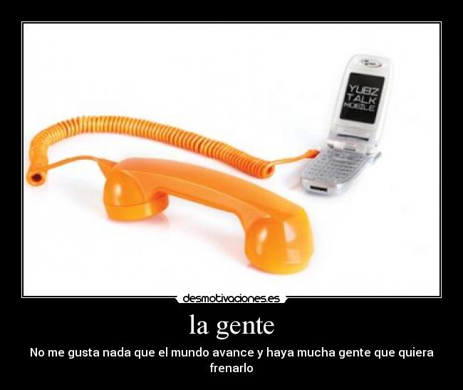 la gente - No me gusta nada que el mundo avance y haya mucha gente que quiera frenarlo