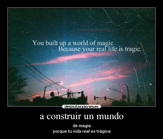 a construir un mundo - de magia
porque tu vida real es trágica
