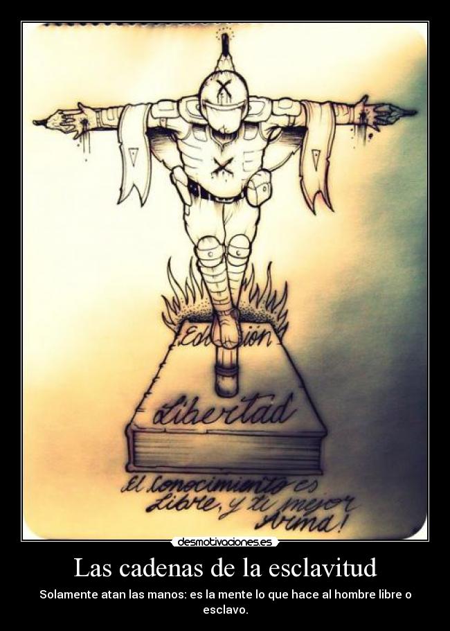 Las cadenas de la esclavitud - Solamente atan las manos: es la mente lo que hace al hombre libre o esclavo.